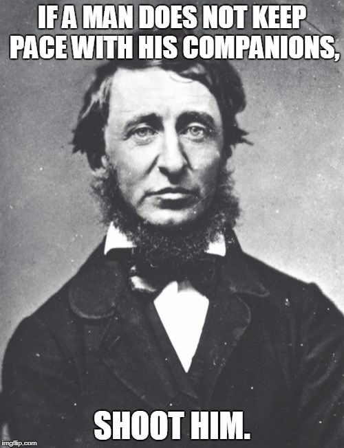 Henry David Thoreau | IF A MAN DOES NOT KEEP PACE WITH HIS COMPANIONS, SHOOT HIM. | image tagged in memes,henry david thoreau | made w/ Imgflip meme maker