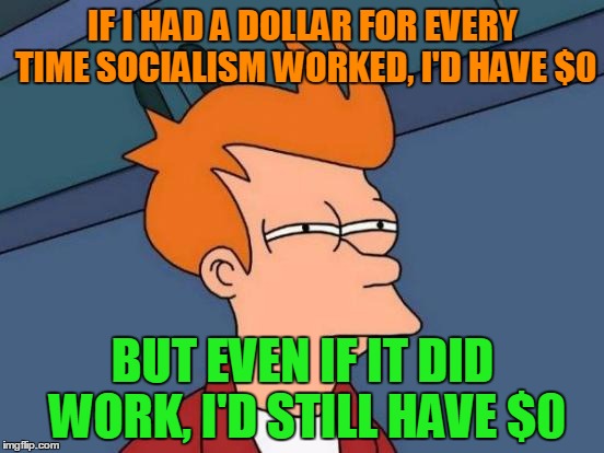 Futurama Fry Meme | IF I HAD A DOLLAR FOR EVERY TIME SOCIALISM WORKED, I'D HAVE $0; BUT EVEN IF IT DID WORK, I'D STILL HAVE $0 | image tagged in memes,futurama fry | made w/ Imgflip meme maker