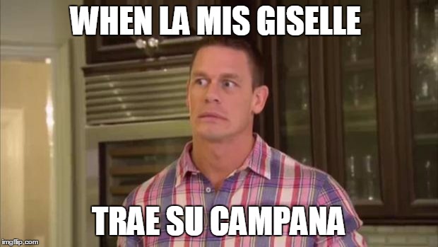 Mis Giselle | WHEN LA MIS GISELLE; TRAE SU CAMPANA | image tagged in john cenaworry face | made w/ Imgflip meme maker