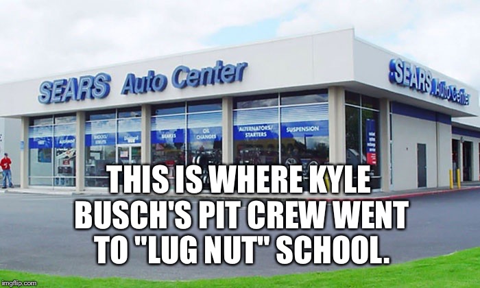 Sears Auto Center Sucks - Kyle Busch's pit crew's lug nut school | THIS IS WHERE KYLE BUSCH'S PIT CREW WENT TO "LUG NUT" SCHOOL. | image tagged in sears auto center sucks,kyle busch,nascar,loose lug nut,back to school,first world problems | made w/ Imgflip meme maker