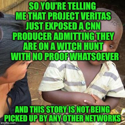Third World Skeptical Kid Meme | SO YOU'RE TELLING ME THAT PROJECT VERITAS JUST EXPOSED A CNN PRODUCER ADMITTING THEY ARE ON A WITCH HUNT    WITH NO PROOF WHATSOEVER AND THI | image tagged in memes,third world skeptical kid | made w/ Imgflip meme maker