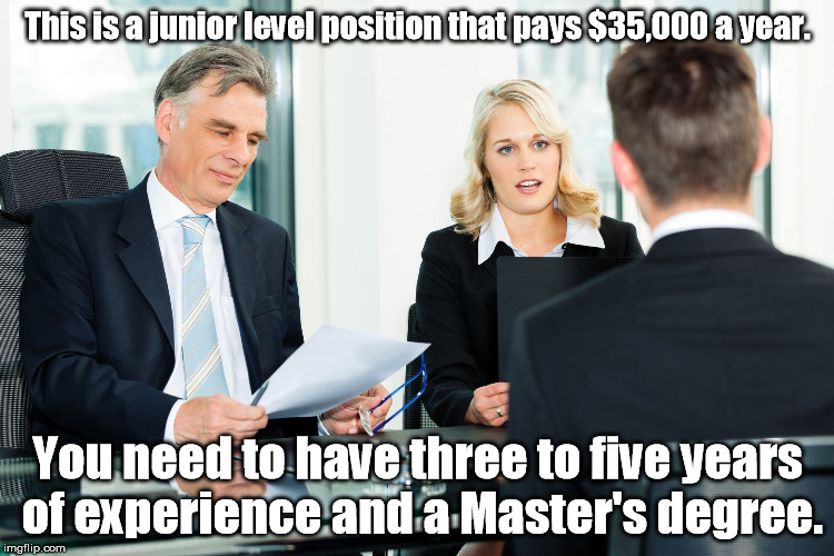 "Entry Level" | This is a junior level position that pays $35,000 a year. You need to have three to five years of experience and a Master's degree. | image tagged in job interview,memes,meme | made w/ Imgflip meme maker