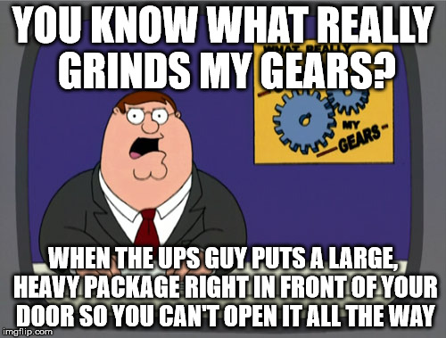 Peter Griffin News Meme | YOU KNOW WHAT REALLY GRINDS MY GEARS? WHEN THE UPS GUY PUTS A LARGE, HEAVY PACKAGE RIGHT IN FRONT OF YOUR DOOR SO YOU CAN'T OPEN IT ALL THE WAY | image tagged in memes,peter griffin news | made w/ Imgflip meme maker