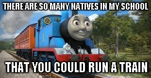 Racist Thomas | THERE ARE SO MANY NATIVES IN MY SCHOOL; THAT YOU COULD RUN A TRAIN | image tagged in thomas chug life,funny,memes,racist,thomas the tank engine | made w/ Imgflip meme maker