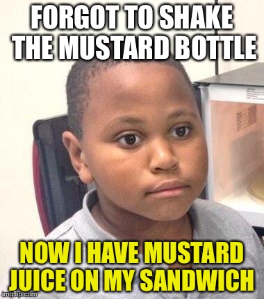 RUINED! | FORGOT TO SHAKE THE MUSTARD BOTTLE; NOW I HAVE MUSTARD JUICE ON MY SANDWICH | image tagged in memes,minor mistake marvin | made w/ Imgflip meme maker