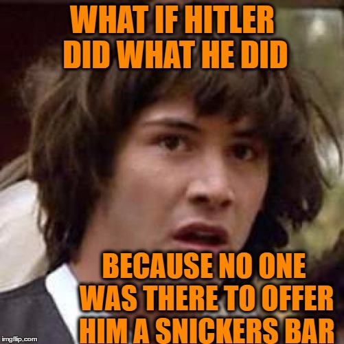 Conspiracy Keanu Meme | WHAT IF HITLER DID WHAT HE DID; BECAUSE NO ONE WAS THERE TO OFFER HIM A SNICKERS BAR | image tagged in memes,conspiracy keanu | made w/ Imgflip meme maker