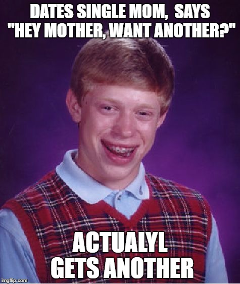 Bad Luck Brian Meme | DATES SINGLE MOM,  SAYS "HEY MOTHER, WANT ANOTHER?"; ACTUALYL GETS ANOTHER | image tagged in memes,bad luck brian | made w/ Imgflip meme maker