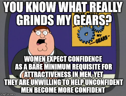 Having confidence around women is a direct product of positive past experiences with women | YOU KNOW WHAT REALLY GRINDS MY GEARS? WOMEN EXPECT CONFIDENCE AS A BARE MINIMUM REQUISITE FOR ATTRACTIVENESS IN MEN, YET THEY ARE UNWILLING TO HELP UNCONFIDENT MEN BECOME MORE CONFIDENT | image tagged in memes,peter griffin news | made w/ Imgflip meme maker