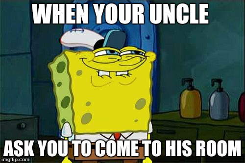 Don't You Squidward Meme | WHEN YOUR UNCLE; ASK YOU TO COME TO HIS ROOM | image tagged in memes,dont you squidward | made w/ Imgflip meme maker