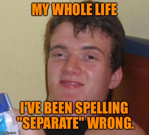 Today I feel like this idiot! | MY WHOLE LIFE; I'VE BEEN SPELLING "SEPARATE" WRONG. | image tagged in memes,10 guy | made w/ Imgflip meme maker