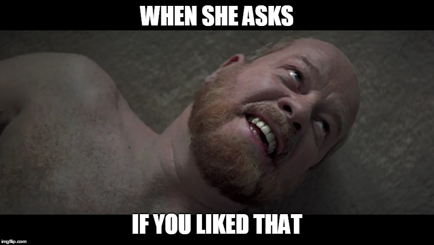 dead a$$ | WHEN SHE ASKS; IF YOU LIKED THAT | image tagged in my face when | made w/ Imgflip meme maker