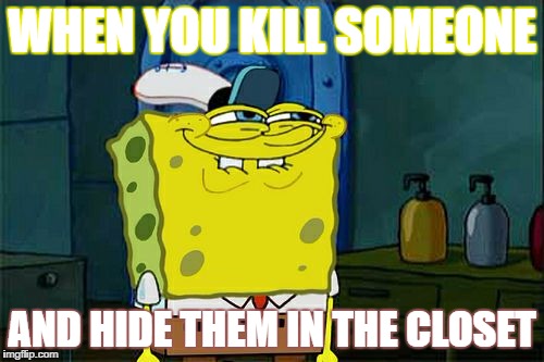 Don't You Squidward Meme | WHEN YOU KILL SOMEONE; AND HIDE THEM IN THE CLOSET | image tagged in memes,dont you squidward | made w/ Imgflip meme maker