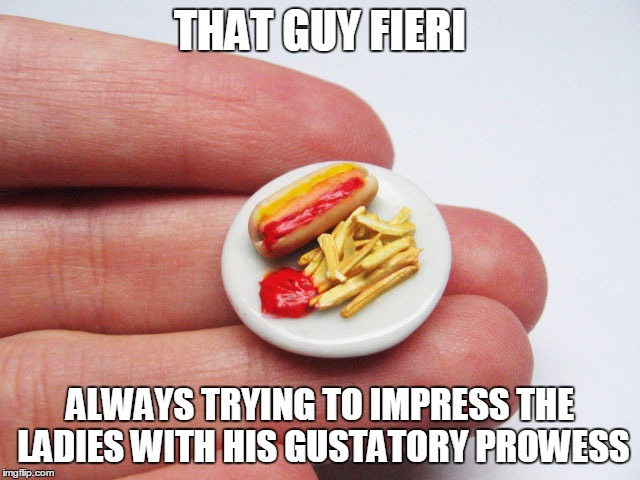 THAT GUY FIERI ALWAYS TRYING TO IMPRESS THE LADIES WITH HIS GUSTATORY PROWESS | made w/ Imgflip meme maker