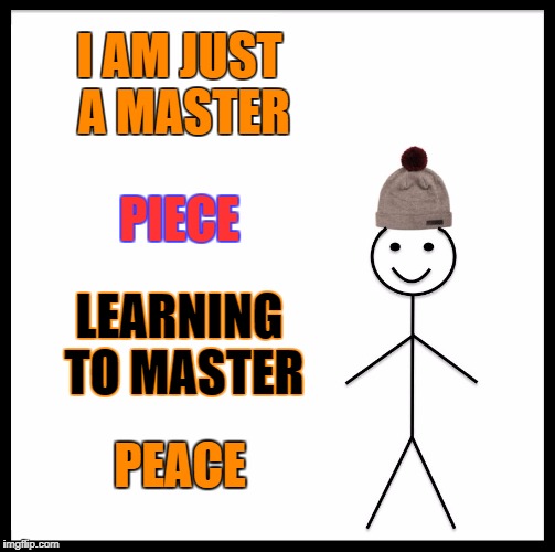 Be Like Bill Meme | I AM JUST A MASTER; PIECE; LEARNING TO MASTER; PEACE | image tagged in memes,be like bill | made w/ Imgflip meme maker