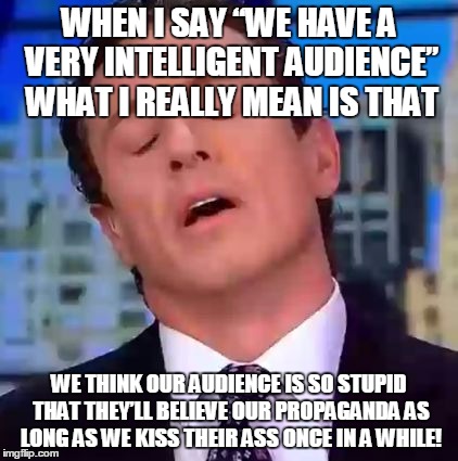 Chris Cuomo | WHEN I SAY “WE HAVE A VERY INTELLIGENT AUDIENCE” WHAT I REALLY MEAN IS THAT; WE THINK OUR AUDIENCE IS SO STUPID THAT THEY’LL BELIEVE OUR PROPAGANDA AS LONG AS WE KISS THEIR ASS ONCE IN A WHILE! | image tagged in chris cuomo | made w/ Imgflip meme maker