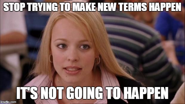 Its Not Going To Happen Meme | STOP TRYING TO MAKE NEW TERMS HAPPEN; IT'S NOT GOING TO HAPPEN | image tagged in memes,its not going to happen | made w/ Imgflip meme maker