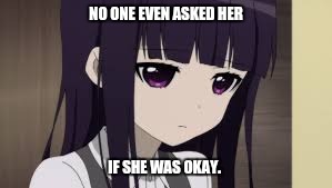 NO ONE EVEN ASKED HER; IF SHE WAS OKAY. | image tagged in meme | made w/ Imgflip meme maker