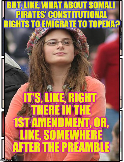 BUT, LIKE, WHAT ABOUT SOMALI PIRATES' CONSTITUTIONAL RIGHTS TO EMIGRATE TO TOPEKA? IT'S, LIKE, RIGHT THERE IN THE 1ST AMENDMENT, OR, LIKE, S | made w/ Imgflip meme maker