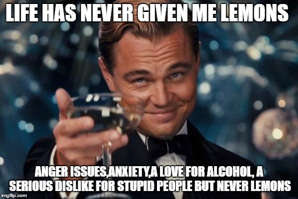 Leonardo Dicaprio Cheers | LIFE HAS NEVER GIVEN ME LEMONS; ANGER ISSUES,ANXIETY,A LOVE FOR ALCOHOL, A SERIOUS DISLIKE FOR STUPID PEOPLE BUT NEVER LEMONS | image tagged in memes,leonardo dicaprio cheers | made w/ Imgflip meme maker
