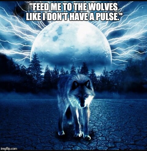 Wolves | "FEED ME TO THE WOLVES LIKE I DON'T HAVE A PULSE." | image tagged in wolves | made w/ Imgflip meme maker