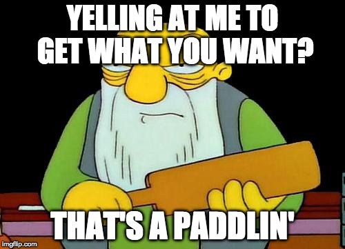 That's a paddlin' Meme | YELLING AT ME TO GET WHAT YOU WANT? THAT'S A PADDLIN' | image tagged in memes,that's a paddlin' | made w/ Imgflip meme maker