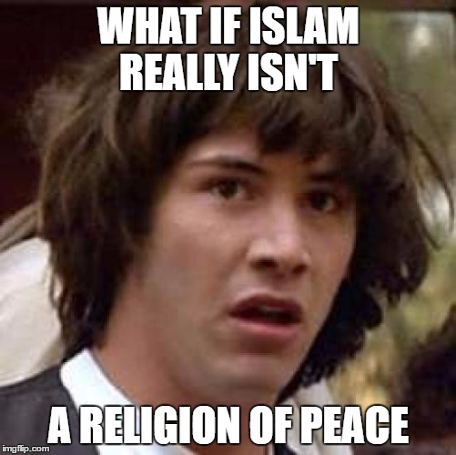 Conspiracy Keanu | WHAT IF ISLAM REALLY ISN'T; A RELIGION OF PEACE | image tagged in memes,conspiracy keanu | made w/ Imgflip meme maker