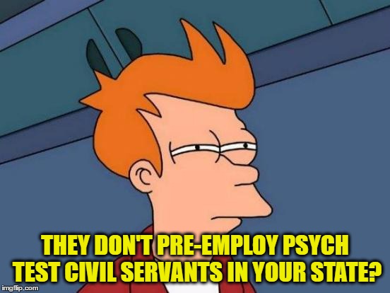 Futurama Fry Meme | THEY DON'T PRE-EMPLOY PSYCH TEST CIVIL SERVANTS IN YOUR STATE? | image tagged in memes,futurama fry | made w/ Imgflip meme maker