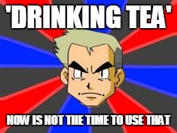 Professor Oak Meme | 'DRINKING TEA'; NOW IS NOT THE TIME TO USE THAT | image tagged in memes,professor oak | made w/ Imgflip meme maker