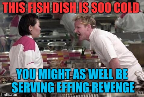 Angry Chef Gordon Ramsay Meme | THIS FISH DISH IS SOO COLD; YOU MIGHT AS WELL BE SERVING EFFING REVENGE | image tagged in memes,angry chef gordon ramsay | made w/ Imgflip meme maker