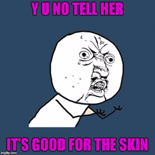 Y U No Meme | Y U NO TELL HER IT'S GOOD FOR THE SKIN | image tagged in memes,y u no | made w/ Imgflip meme maker