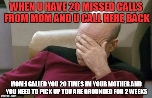Captain Picard Facepalm Meme | WHEN U HAVE 20 MISSED CALLS FROM MOM AND U CALL HERE BACK; MOM:I CALLED YOU 20 TIMES IM YOUR MOTHER AND YOU NEED TO PICK UP YOU ARE GROUNDED FOR 2 WEEKS | image tagged in memes,captain picard facepalm | made w/ Imgflip meme maker