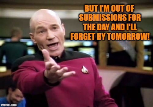 Picard Wtf Meme | BUT I'M OUT OF SUBMISSIONS FOR THE DAY AND I'LL FORGET BY TOMORROW! | image tagged in memes,picard wtf | made w/ Imgflip meme maker
