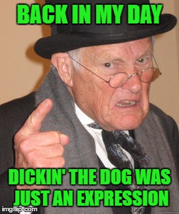 Back In My Day Meme | BACK IN MY DAY DICKIN' THE DOG WAS JUST AN EXPRESSION | image tagged in memes,back in my day | made w/ Imgflip meme maker