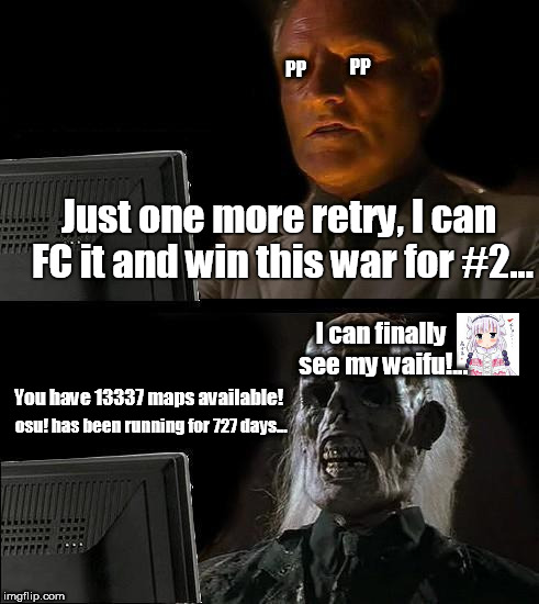 Just one more try... | PP; PP; Just one more retry, I can FC it and win this war for #2... I can finally see my waifu!... You have 13337 maps available! osu! has been running for 727 days... | image tagged in memes,ill just wait here,waifu,osu,pp,kobayashi-san chi no maid dragon | made w/ Imgflip meme maker