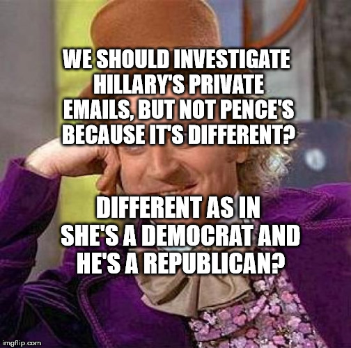 Creepy Condescending Wonka Meme | WE SHOULD INVESTIGATE HILLARY'S PRIVATE EMAILS, BUT NOT PENCE'S BECAUSE IT'S DIFFERENT? DIFFERENT AS IN SHE'S A DEMOCRAT AND HE'S A REPUBLICAN? | image tagged in memes,creepy condescending wonka | made w/ Imgflip meme maker