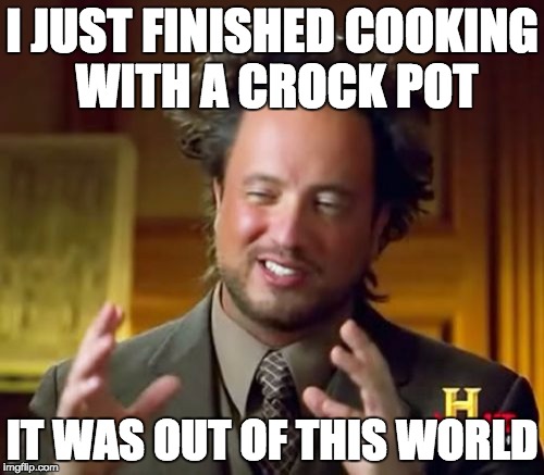 Ancient Aliens Meme | I JUST FINISHED COOKING WITH A CROCK POT; IT WAS OUT OF THIS WORLD | image tagged in memes,ancient aliens | made w/ Imgflip meme maker