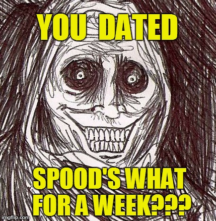 YOU  DATED SPOOD'S WHAT FOR A WEEK??? | made w/ Imgflip meme maker