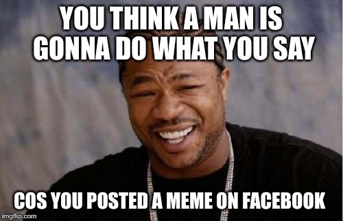 Yo Dawg Heard You Meme | YOU THINK A MAN IS GONNA DO WHAT YOU SAY; COS YOU POSTED A MEME ON FACEBOOK | image tagged in memes,yo dawg heard you | made w/ Imgflip meme maker