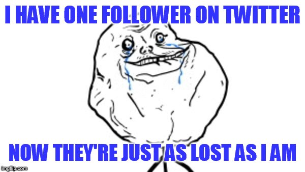 Forever alone guy | I HAVE ONE FOLLOWER ON TWITTER; NOW THEY'RE JUST AS LOST AS I AM | image tagged in forever alone guy | made w/ Imgflip meme maker