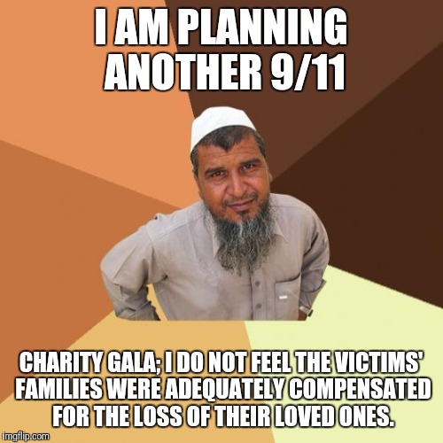 Successful arab guy | I AM PLANNING ANOTHER 9/11; CHARITY GALA; I DO NOT FEEL THE VICTIMS' FAMILIES WERE ADEQUATELY COMPENSATED FOR THE LOSS OF THEIR LOVED ONES. | image tagged in successful arab guy | made w/ Imgflip meme maker