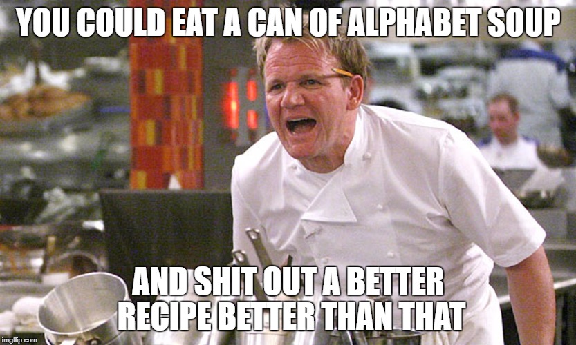 YOU COULD EAT A CAN OF ALPHABET SOUP; AND SHIT OUT A BETTER RECIPE BETTER THAN THAT | image tagged in gordon ramsey yelling | made w/ Imgflip meme maker
