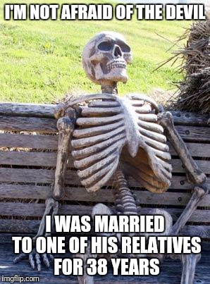 Waiting Skeleton Meme | I'M NOT AFRAID OF THE DEVIL I WAS MARRIED TO ONE OF HIS RELATIVES FOR 38 YEARS | image tagged in memes,waiting skeleton | made w/ Imgflip meme maker