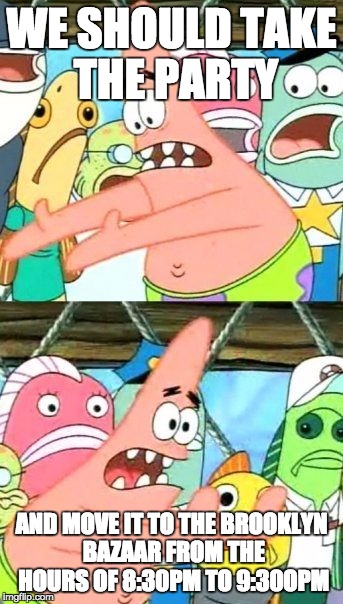 Put It Somewhere Else Patrick Meme | WE SHOULD TAKE THE PARTY; AND MOVE IT TO THE BROOKLYN BAZAAR FROM THE HOURS OF 8:30PM TO 9:30OPM | image tagged in memes,put it somewhere else patrick | made w/ Imgflip meme maker