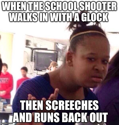 Black Girl Wat Meme | WHEN THE SCHOOL SHOOTER WALKS IN WITH A GLOCK; THEN SCREECHES AND RUNS BACK OUT | image tagged in memes,black girl wat | made w/ Imgflip meme maker