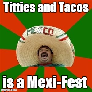 succesful mexican | Titties and Tacos; is a Mexi-Fest | image tagged in succesful mexican | made w/ Imgflip meme maker