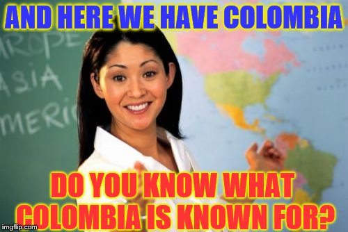 Unhelpful High School Teacher Meme | AND HERE WE HAVE COLOMBIA; DO YOU KNOW WHAT COLOMBIA IS KNOWN FOR? | image tagged in memes,unhelpful high school teacher | made w/ Imgflip meme maker