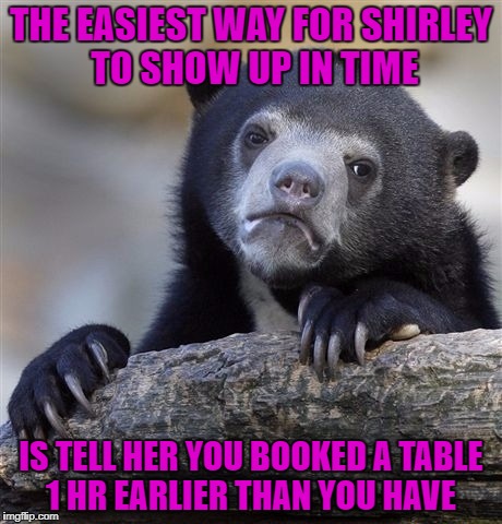Confession Bear | THE EASIEST WAY FOR SHIRLEY TO SHOW UP IN TIME; IS TELL HER YOU BOOKED A TABLE 1 HR EARLIER THAN YOU HAVE | image tagged in memes,confession bear | made w/ Imgflip meme maker