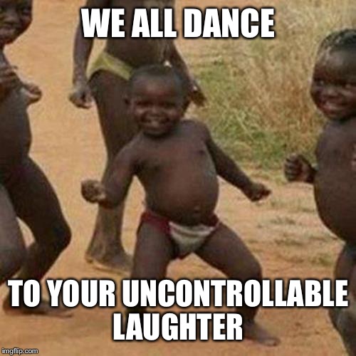 Third World Success Kid Meme | WE ALL DANCE TO YOUR UNCONTROLLABLE LAUGHTER | image tagged in memes,third world success kid | made w/ Imgflip meme maker