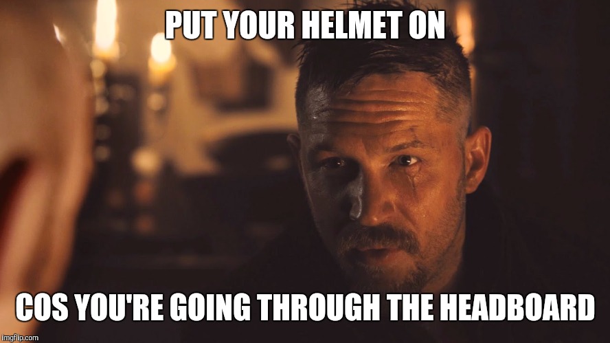 Taboo | PUT YOUR HELMET ON; COS YOU'RE GOING THROUGH THE HEADBOARD | image tagged in taboo | made w/ Imgflip meme maker