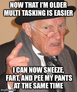 Mature living is something to look forward to. | NOW THAT I'M OLDER MULTI TASKING IS EASIER; I CAN NOW SNEEZE, FART, AND PEE MY PANTS AT THE SAME TIME | image tagged in memes,back in my day,funny | made w/ Imgflip meme maker